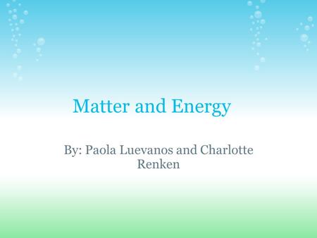 Matter and Energy By: Paola Luevanos and Charlotte Renken.