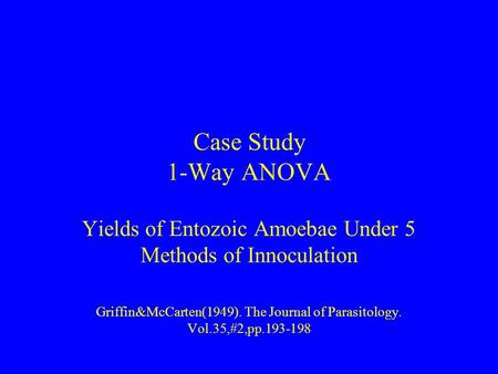 Case Study 1-Way ANOVA Yields of Entozoic Amoebae Under 5 Methods of Innoculation Griffin&McCarten(1949). The Journal of Parasitology. Vol.35,#2,pp.193-198.