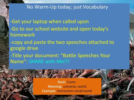 Root: Cosm- Meaning: universe, world Example: microcosm-small world No Warm-Up today; just Vocabulary -Get your laptop when called upon -Go to our school.