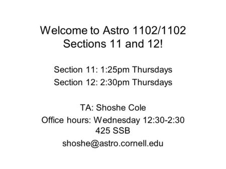 Welcome to Astro 1102/1102 Sections 11 and 12! Section 11: 1:25pm Thursdays Section 12: 2:30pm Thursdays TA: Shoshe Cole Office hours: Wednesday 12:30-2:30.