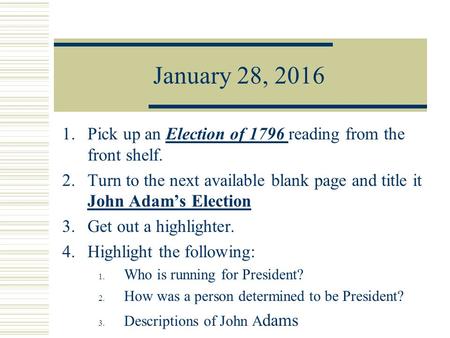 January 28, 2016 1.Pick up an Election of 1796 reading from the front shelf. 2.Turn to the next available blank page and title it John Adam’s Election.