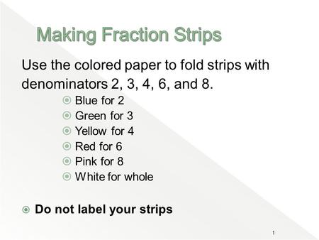 Use the colored paper to fold strips with denominators 2, 3, 4, 6, and 8.  Blue for 2  Green for 3  Yellow for 4  Red for 6  Pink for 8  White for.