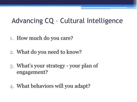 Advancing CQ – Cultural Intelligence 1.How much do you care? 2.What do you need to know? 3.What’s your strategy - your plan of engagement? 4.What behaviors.