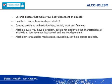 Better Health. No Hassles. ALCOHOLISM Chronic disease that makes your body dependent on alcohol. Unable to control how much you drink !! Causing problems.