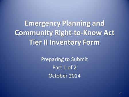 Emergency Planning and Community Right-to-Know Act Tier II Inventory Form Preparing to Submit Part 1 of 2 October 2014 1.