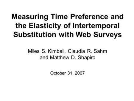 Measuring Time Preference and the Elasticity of Intertemporal Substitution with Web Surveys Miles S. Kimball, Claudia R. Sahm and Matthew D. Shapiro October.