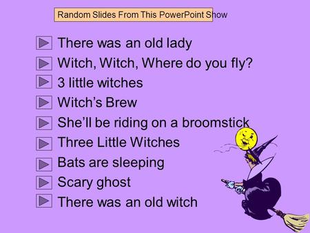 There was an old lady Witch, Witch, Where do you fly? 3 little witches Witch’s Brew She’ll be riding on a broomstick Three Little Witches Bats are sleeping.