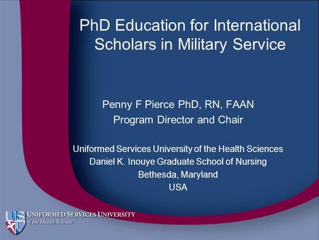 PhD Education for International Scholars in Military Service Penny F Pierce PhD, RN, FAAN Program Director and Chair Uniformed Services University of the.