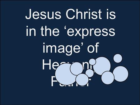 Jesus Christ is in the ‘express image’ of Heavenly Father Hebrews 1.