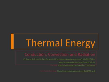 Thermal Energy Conduction, Convection and Radiation It’s Okay to Be Smart: No Such Thing as Cold: https://www.youtube.com/watch?v=Akd7MMRKDwc https://www.youtube.com/watch?v=Atnjo7dD_bA.