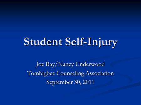 Student Self-Injury Joe Ray/Nancy Underwood Tombigbee Counseling Association September 30, 2011.