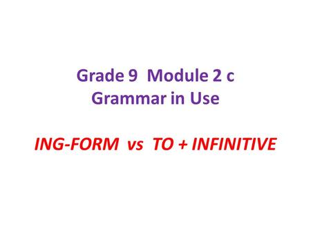 Grade 9 Module 2 c Grammar in Use ING-FORM vs TO + INFINITIVE.