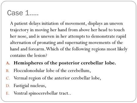 Case 1….. A patient delays initiation of movement, displays an uneven trajectory in moving her hand from above her head to touch her nose, and is uneven.