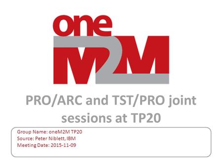 PRO/ARC and TST/PRO joint sessions at TP20 Group Name: oneM2M TP20 Source: Peter Niblett, IBM Meeting Date: 2015-11-09.