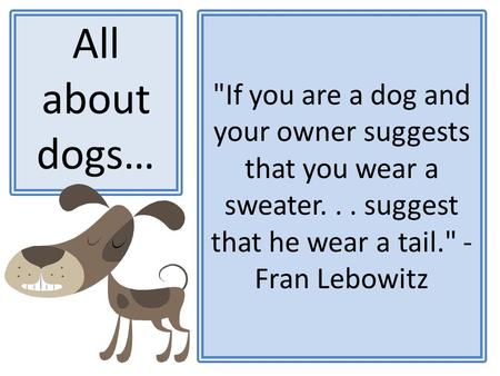 If you are a dog and your owner suggests that you wear a sweater... suggest that he wear a tail. - Fran Lebowitz All about dogs…