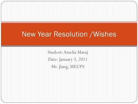 Student: Amelia Maraj Date: January 3, 2011 Mr. Jiang, MECPS New Year Resolution /Wishes.