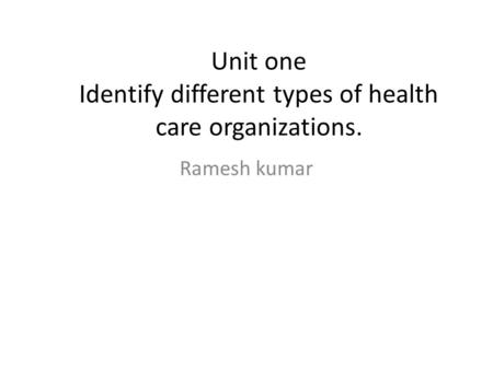 Unit one Identify different types of health care organizations. Ramesh kumar.