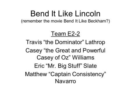 Bend It Like Lincoln (remember the movie Bend It Like Beckham?) Team E2-2 Travis “the Dominator” Lathrop Casey “the Great and Powerful Casey of Oz” Williams.