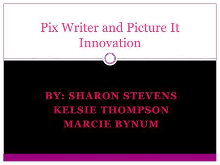 BY: SHARON STEVENS KELSIE THOMPSON MARCIE BYNUM Pix Writer and Picture It Innovation.