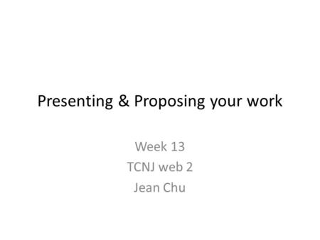 Presenting & Proposing your work Week 13 TCNJ web 2 Jean Chu.