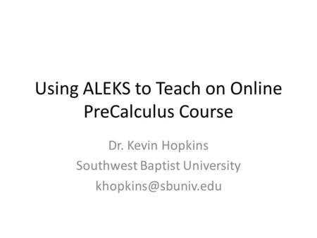 Using ALEKS to Teach on Online PreCalculus Course Dr. Kevin Hopkins Southwest Baptist University