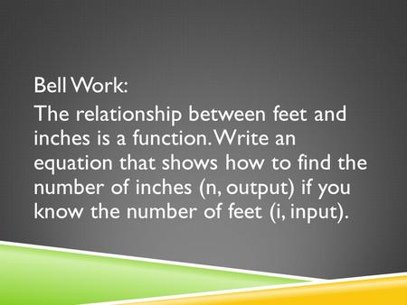 Bell Work: The relationship between feet and inches is a function. Write an equation that shows how to find the number of inches (n, output) if you know.