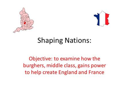 Shaping Nations: Objective: to examine how the burghers, middle class, gains power to help create England and France.