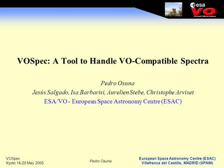 European Space Astronomy Centre (ESAC) Villafranca del Castillo, MADRID (SPAIN) Pedro Osuna VOSpec Kyoto 16-20 May 2005 VOSpec: A Tool to Handle VO-Compatible.