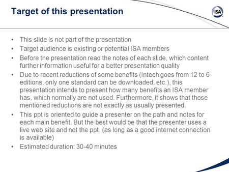 Target of this presentation This slide is not part of the presentation Target audience is existing or potential ISA members Before the presentation read.