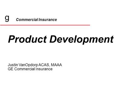 Commercial Insurance Product Development Justin VanOpdorp ACAS, MAAA GE Commercial Insurance g.