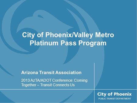 Arizona Transit Association 2013 AzTA/ADOT Conference: Coming Together – Transit Connects Us PUBLIC TRANSIT DEPARTMENT City of Phoenix/Valley Metro Platinum.