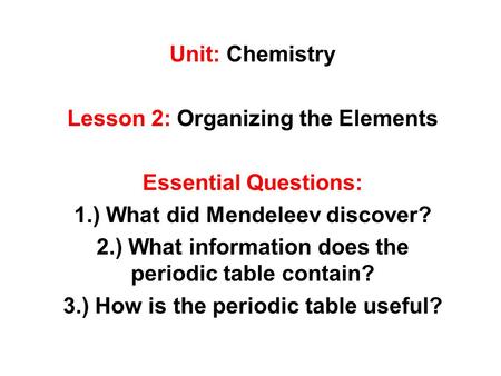 Unit: Chemistry Lesson 2: Organizing the Elements Essential Questions: 1.) What did Mendeleev discover? 2.) What information does the periodic table contain?