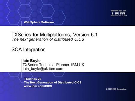 WebSphere Software © 2006 IBM Corporation TXSeries V6 The Next Generation of Distributed CICS www.ibm.com/CICS TXSeries for Multiplatforms, Version 6.1.