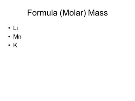 Formula (Molar) Mass Li Mn K. Formula (Molar) Mass Add atomic mass of each atom in formula Unit: g/mol Mass of one mole of a pure substance.