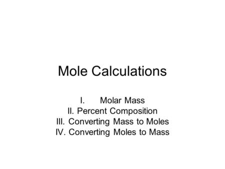 Mole Calculations I.Molar Mass II. Percent Composition III. Converting Mass to Moles IV. Converting Moles to Mass.