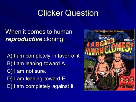 Clicker Question When it comes to human reproductive cloning: A) I am completely in favor of it. B) I am leaning toward A. C) I am not sure. D) I am leaning.