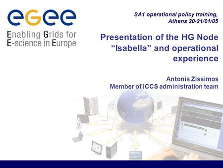 SA1 operational policy training, Athens 20-21/01/05 Presentation of the HG Node “Isabella” and operational experience Antonis Zissimos Member of ICCS administration.