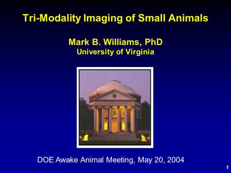 1 Tri-Modality Imaging of Small Animals Mark B. Williams, PhD University of Virginia DOE Awake Animal Meeting, May 20, 2004.