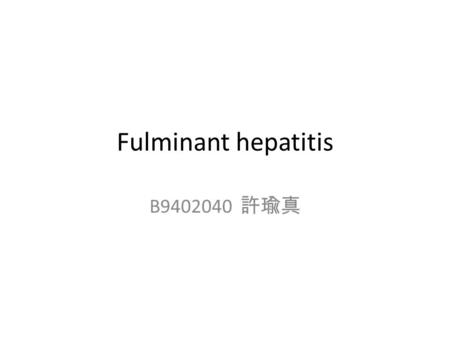 Fulminant hepatitis B9402040 許瑜真. Definition the rapid development of severe acute liver injury with impaired synthetic function and encephalopathy in.