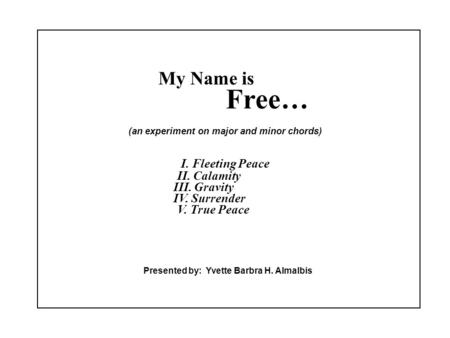 My Name is Free… (an experiment on major and minor chords) I. Fleeting Peace II. Calamity III. Gravity IV. Surrender V. True Peace Presented by: Yvette.