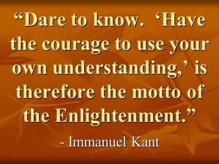 “Dare to know. ‘Have the courage to use your own understanding,’ is therefore the motto of the Enlightenment.” - Immanuel Kant.