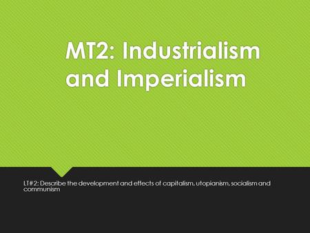 MT2: Industrialism and Imperialism LT#2: Describe the development and effects of capitalism, utopianism, socialism and communism.