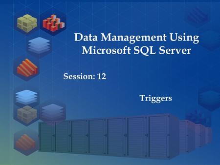 SQL Server 2012 Session: 1 Session: 12 Triggers Data Management Using Microsoft SQL Server.