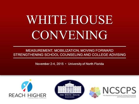 WHITE HOUSE CONVENING November 2-4, 2015 University of North Florida MEASUREMENT, MOBILIZATION, MOVING FORWARD STRENGTHENING SCHOOL COUNSELING AND COLLEGE.