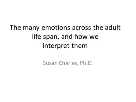 The many emotions across the adult life span, and how we interpret them Susan Charles, Ph.D.