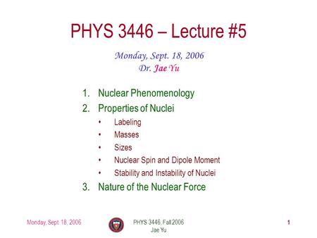 Monday, Sept. 18, 2006PHYS 3446, Fall 2006 Jae Yu 1 PHYS 3446 – Lecture #5 Monday, Sept. 18, 2006 Dr. Jae Yu 1.Nuclear Phenomenology 2.Properties of Nuclei.