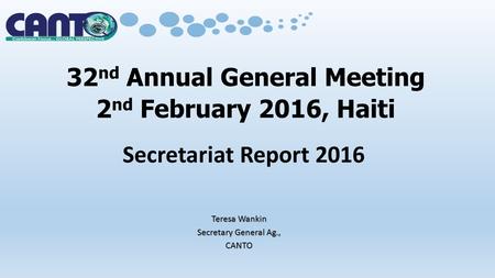 32 nd Annual General Meeting 2 nd February 2016, Haiti Secretariat Report 2016 Teresa Wankin Secretary General Ag., CANTO.