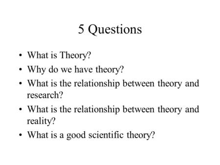 5 Questions What is Theory? Why do we have theory? What is the relationship between theory and research? What is the relationship between theory and reality?