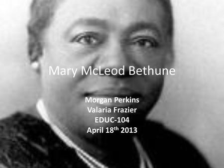 Mary McLeod Bethune Morgan Perkins Valaria Frazier EDUC-104 April 18 th 2013.