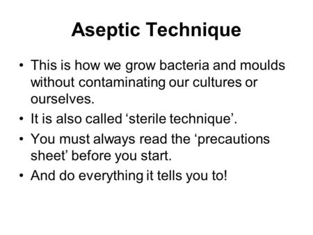 Aseptic Technique This is how we grow bacteria and moulds without contaminating our cultures or ourselves. It is also called ‘sterile technique’. You must.